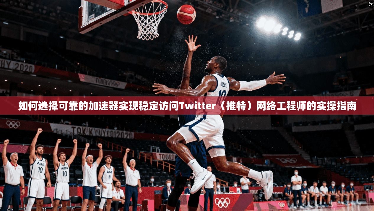 如何选择可靠的加速器实现稳定访问Twitter（推特）网络工程师的实操指南