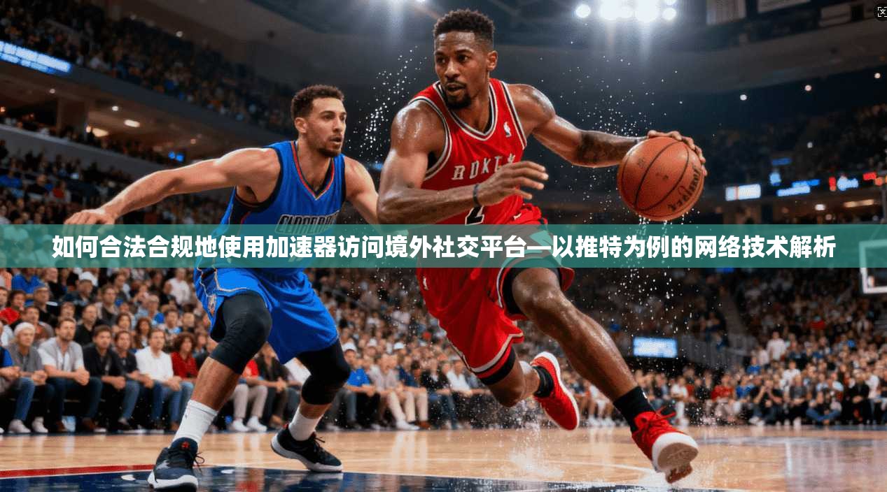 如何合法合规地使用加速器访问境外社交平台—以推特为例的网络技术解析
