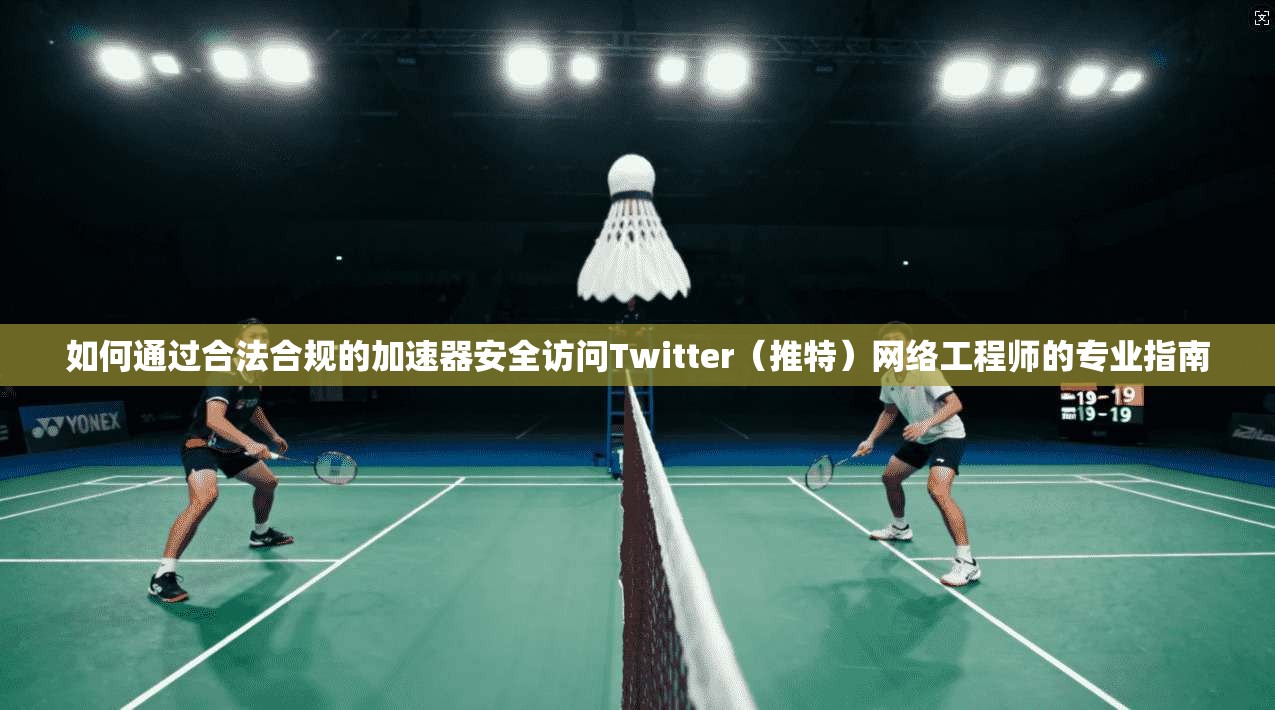如何通过合法合规的加速器安全访问Twitter(推特)网络工程师的专业指南 如何通过合法合规的加速器安全访问Twitter(推特)网络工程师的专业指南