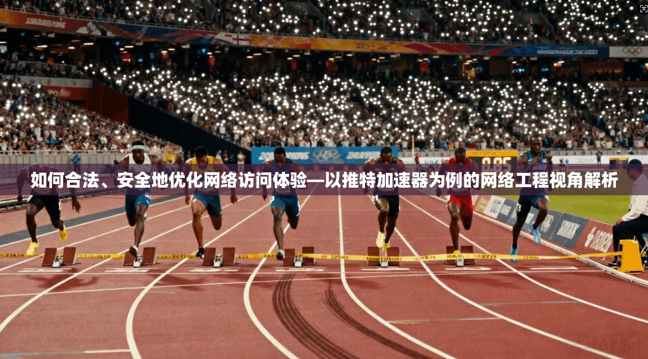 如何合法、安全地优化网络访问体验—以推特加速器为例的网络工程视角解析