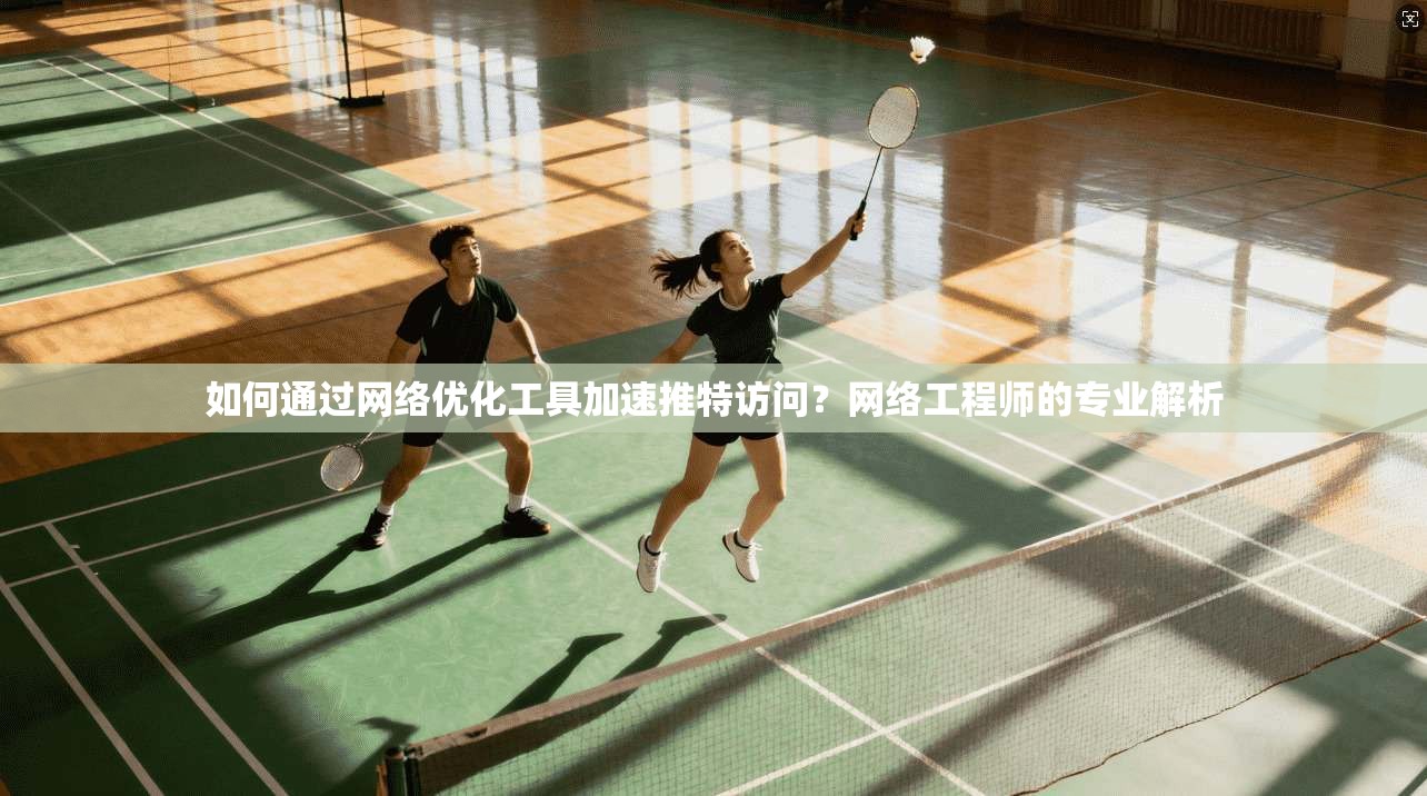 如何通过网络优化工具加速推特访问？网络工程师的专业解析