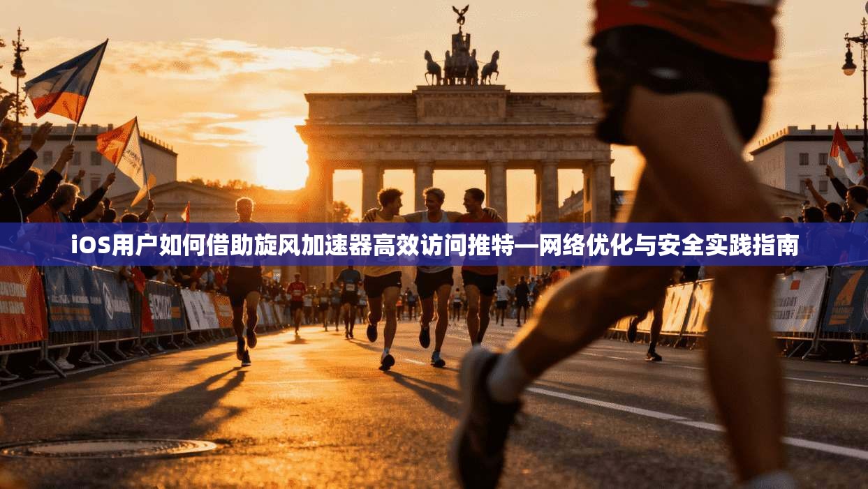 iOS用户如何借助旋风加速器高效访问推特—网络优化与安全实践指南