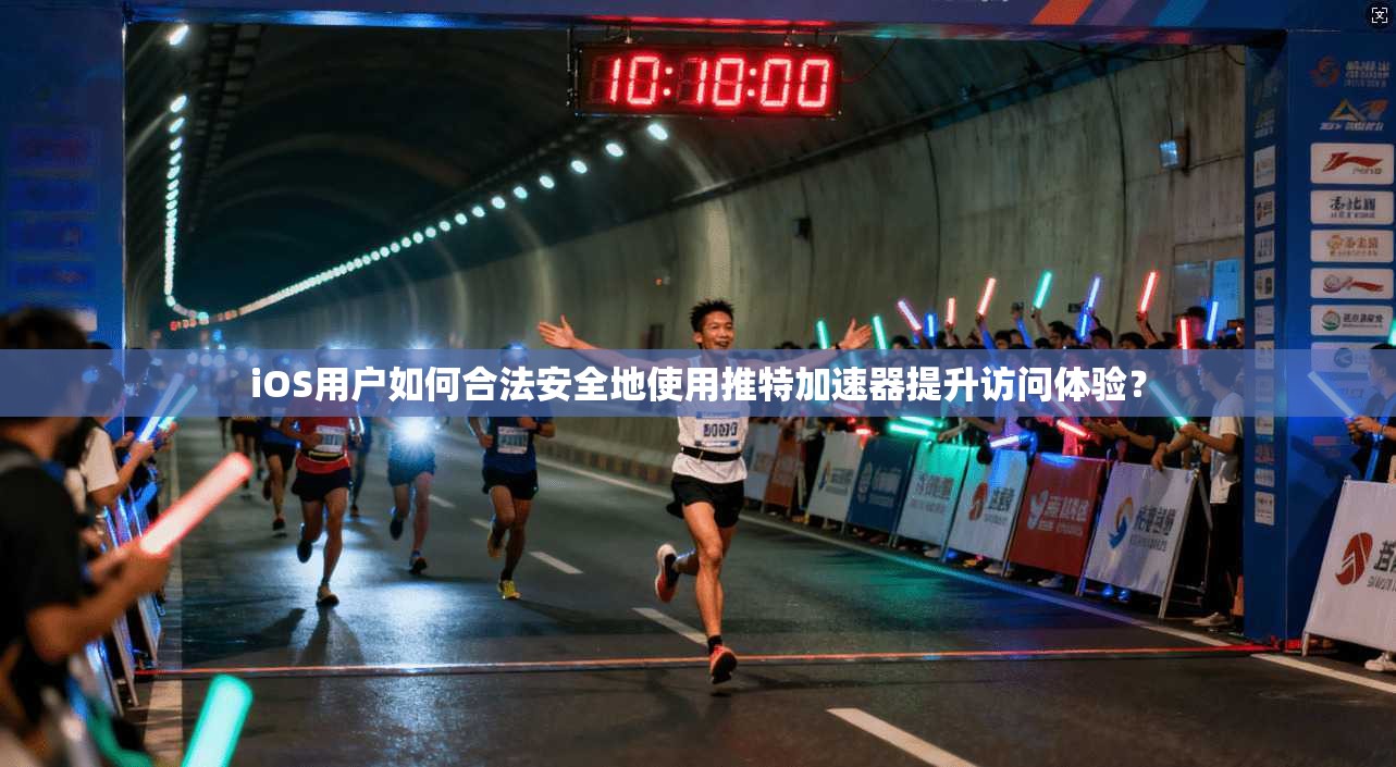 iOS用户如何合法安全地使用推特加速器提升访问体验？
