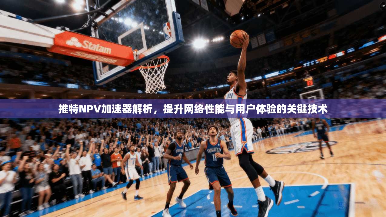 推特NPV加速器解析，提升网络性能与用户体验的关键技术