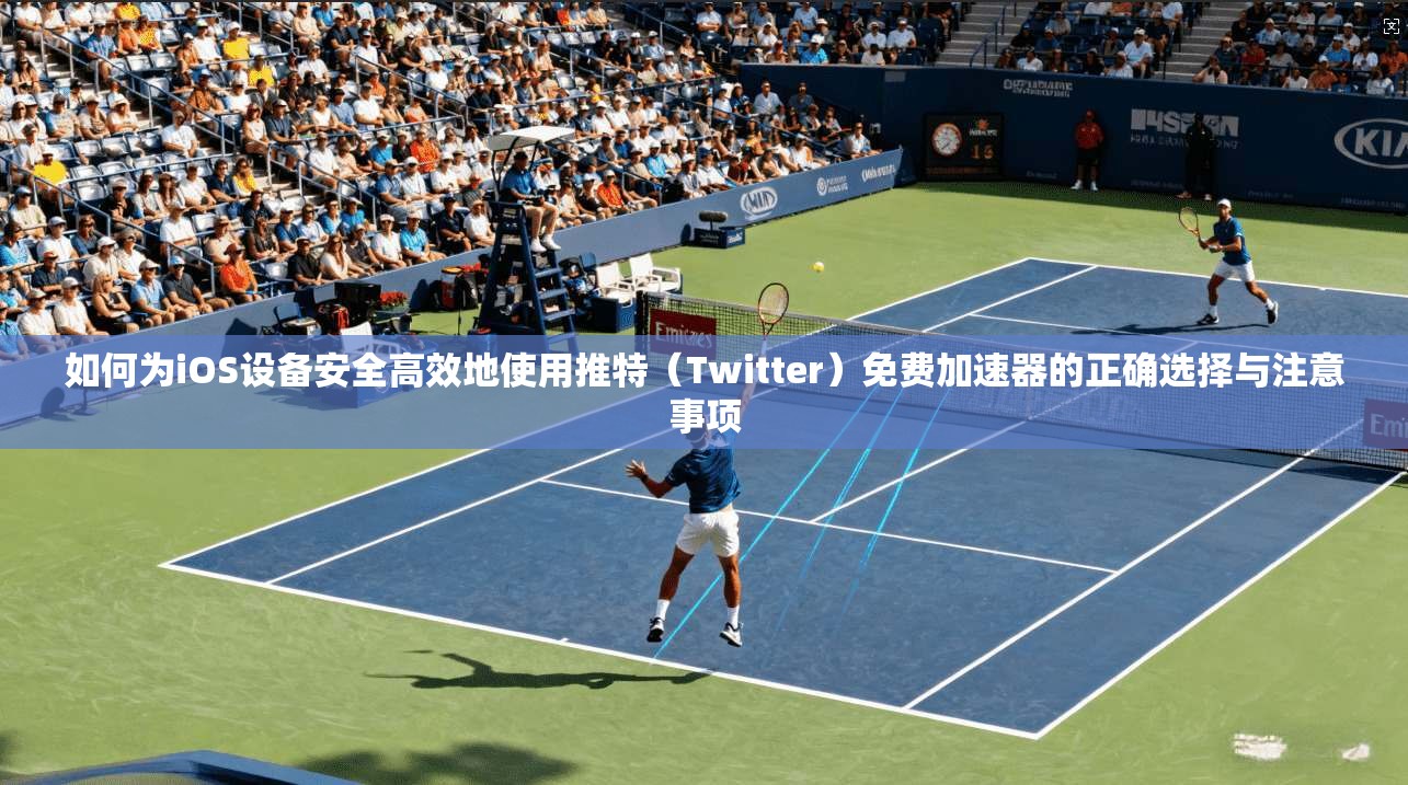 如何为iOS设备安全高效地使用推特（Twitter）免费加速器的正确选择与注意事项