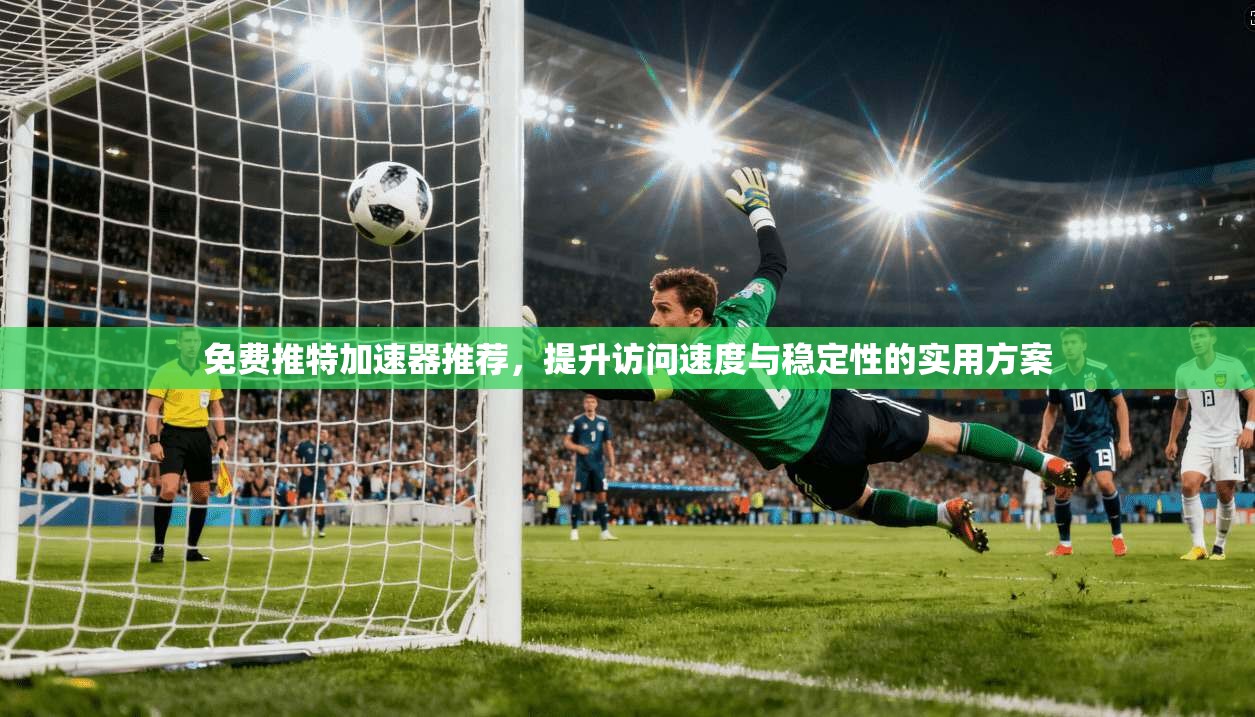 免费推特加速器推荐，提升访问速度与稳定性的实用方案