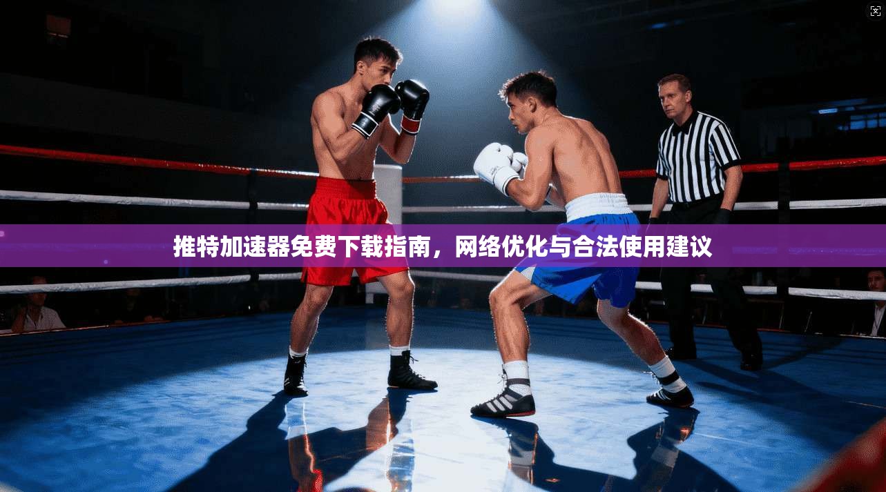 推特加速器免费下载指南,网络优化与合法使用建议 推特加速器免费下载指南,网络优化与合法使用建议