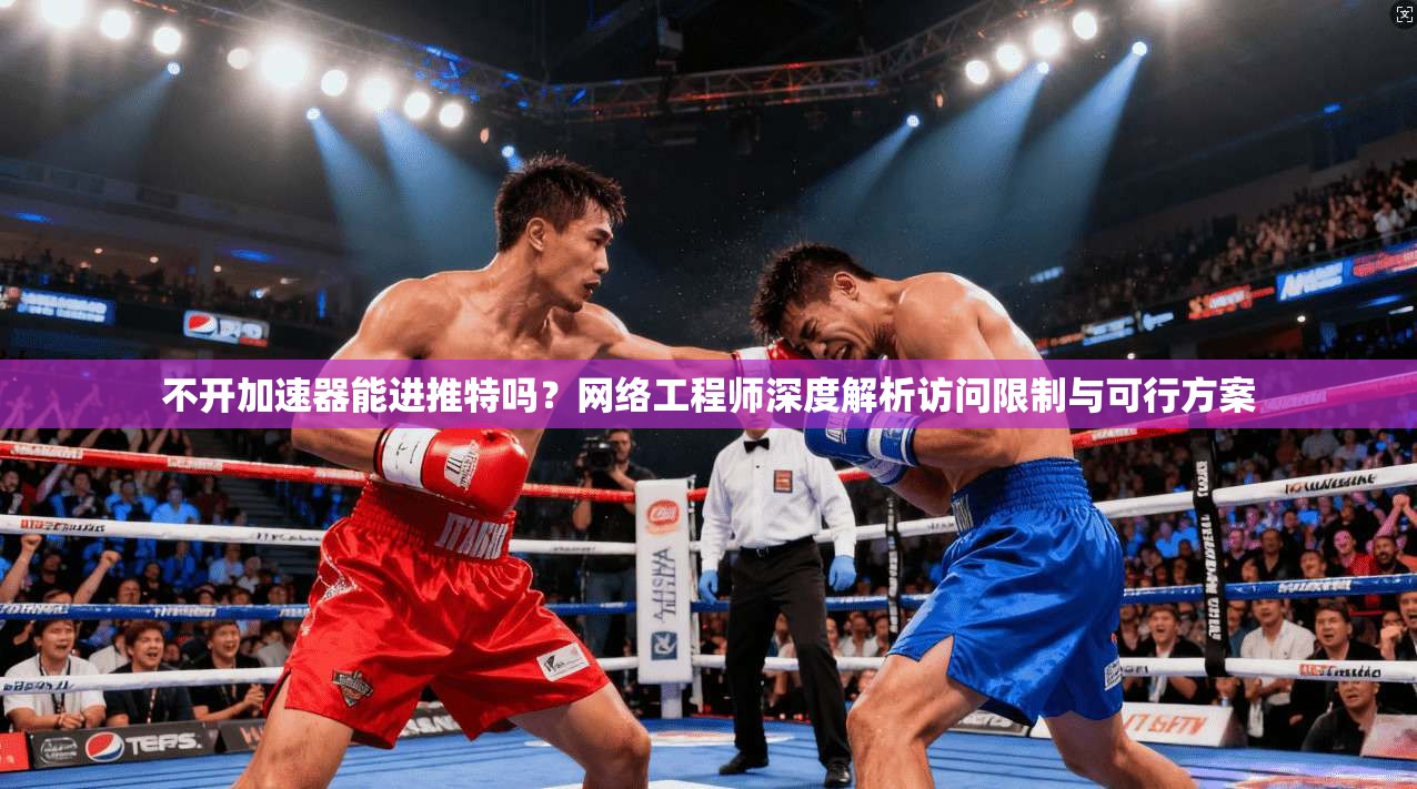 不开加速器能进推特吗?网络工程师深度解析访问限制与可行方案 不开加速器能进推特吗?网络工程师深度解析访问限制与可行方案