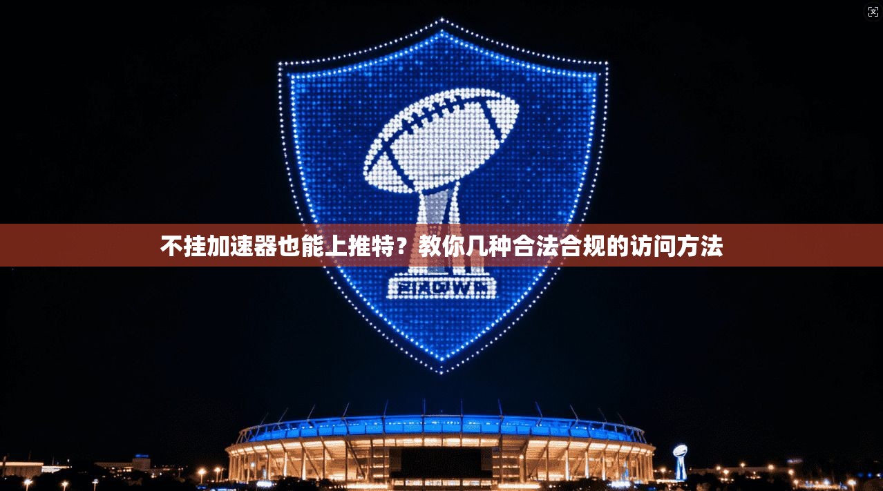 不挂加速器也能上推特？教你几种合法合规的访问方法