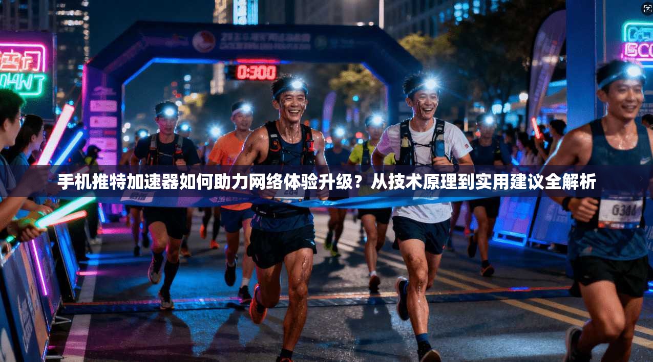 手机推特加速器如何助力网络体验升级？从技术原理到实用建议全解析