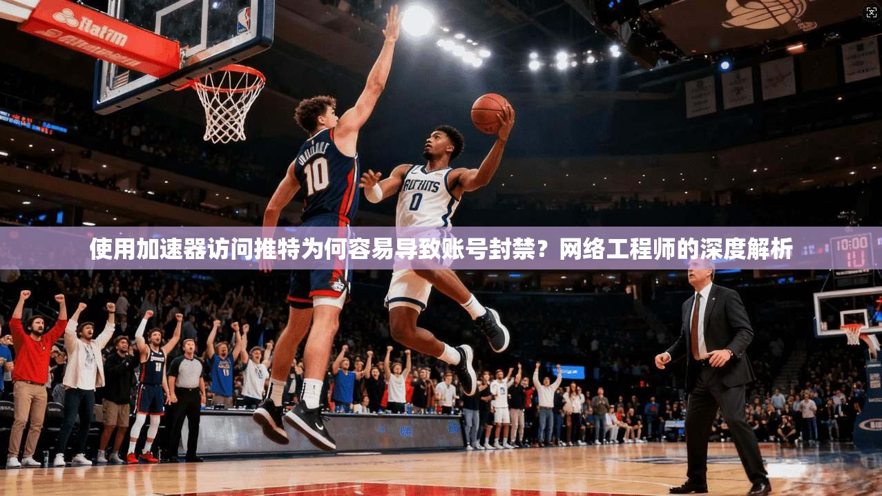 使用加速器访问推特为何容易导致账号封禁？网络工程师的深度解析