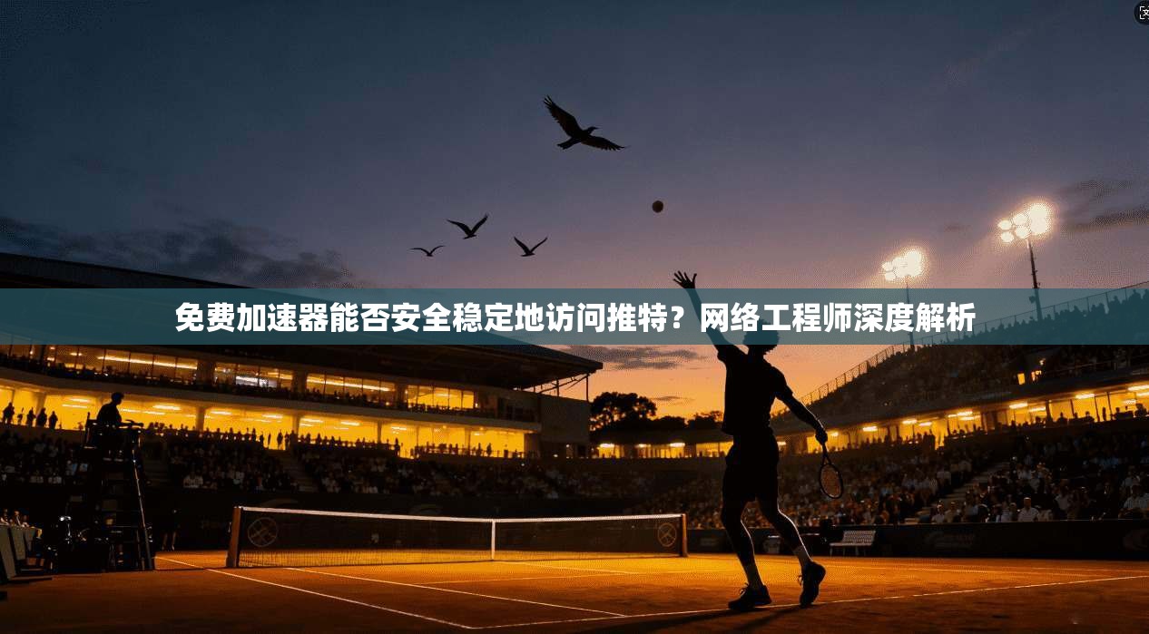 免费加速器能否安全稳定地访问推特？网络工程师深度解析
