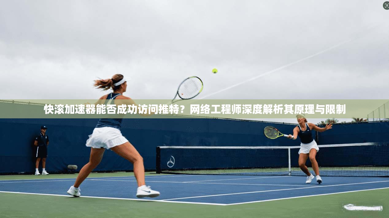 快滚加速器能否成功访问推特？网络工程师深度解析其原理与限制