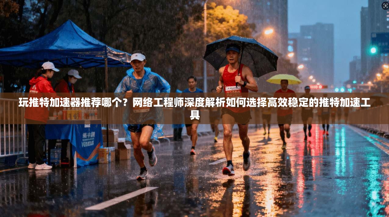 玩推特加速器推荐哪个？网络工程师深度解析如何选择高效稳定的推特加速工具