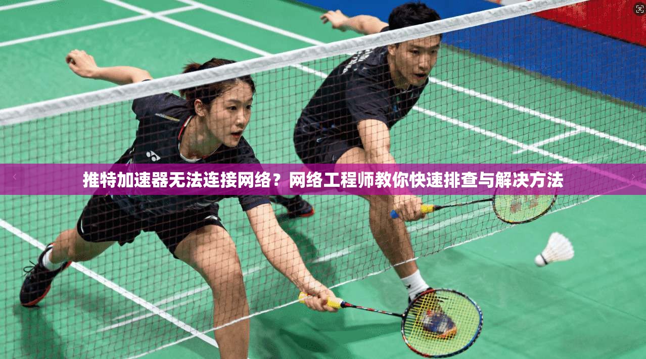 推特加速器无法连接网络？网络工程师教你快速排查与解决方法