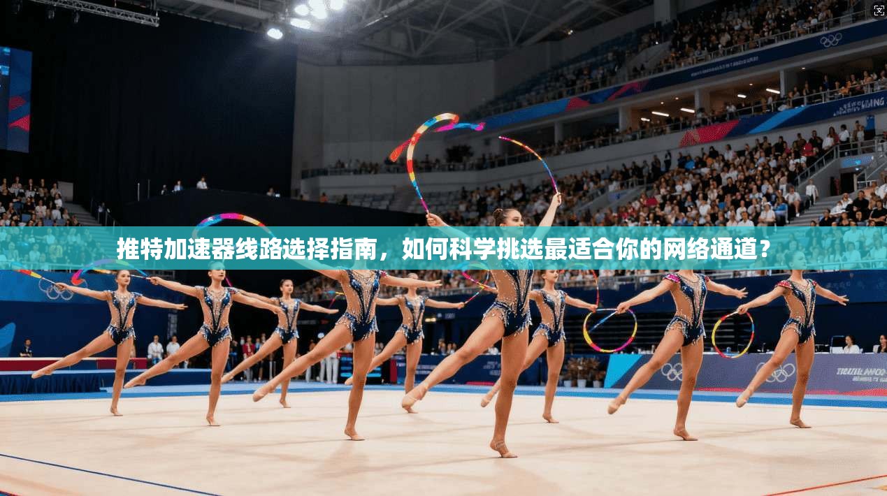 推特加速器线路选择指南，如何科学挑选最适合你的网络通道？