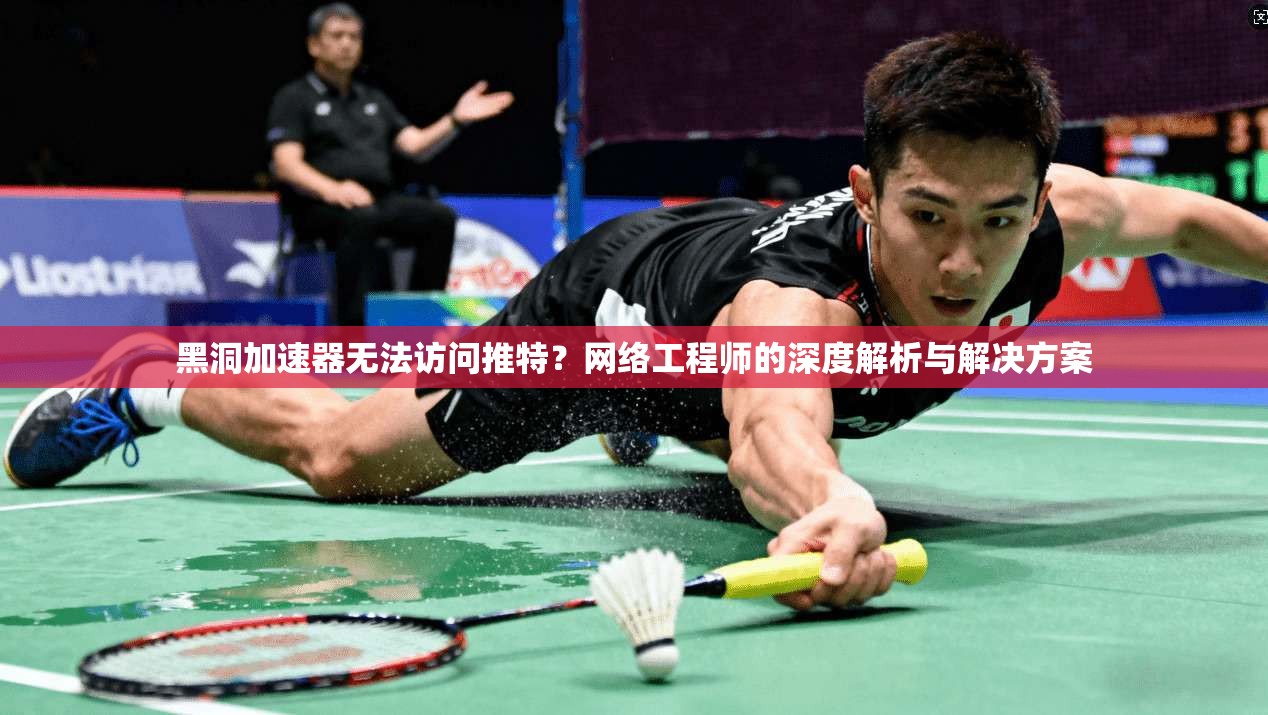 黑洞加速器无法访问推特?网络工程师的深度解析与解决方案 黑洞加速器无法访问推特?网络工程师的深度解析与解决方案