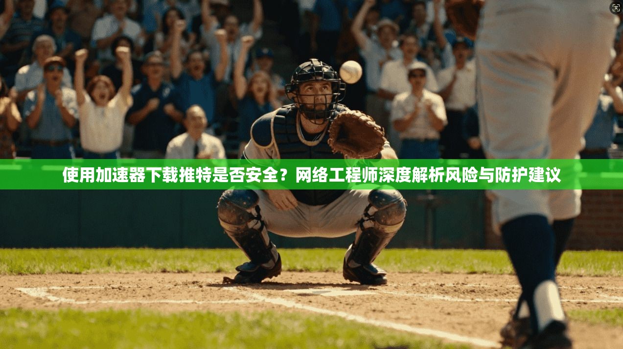 使用加速器下载推特是否安全?网络工程师深度解析风险与防护建议 使用加速器下载推特是否安全?网络工程师深度解析风险与防护建议