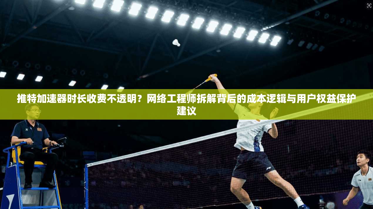 推特加速器时长收费不透明？网络工程师拆解背后的成本逻辑与用户权益保护建议