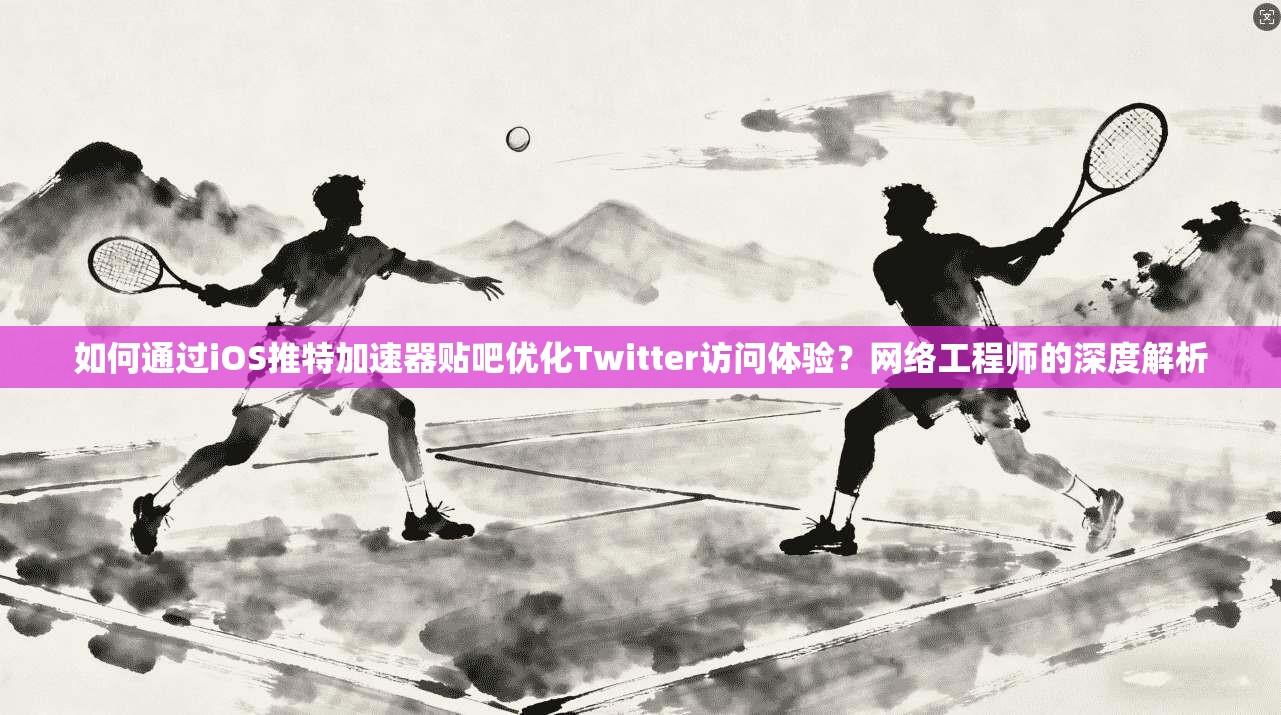 如何通过iOS推特加速器贴吧优化Twitter访问体验?网络工程师的深度解析 如何通过iOS推特加速器贴吧优化Twitter访问体验?网络工程师的深度解析