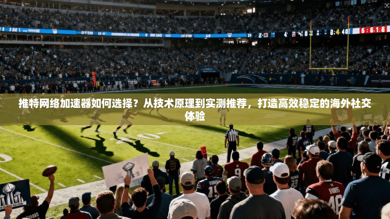 推特网络加速器如何选择?从技术原理到实测推荐,打造高效稳定的海外社交体验 推特网络加速器如何选择?从技术原理到实测推荐,打造高效稳定的海外社交体验