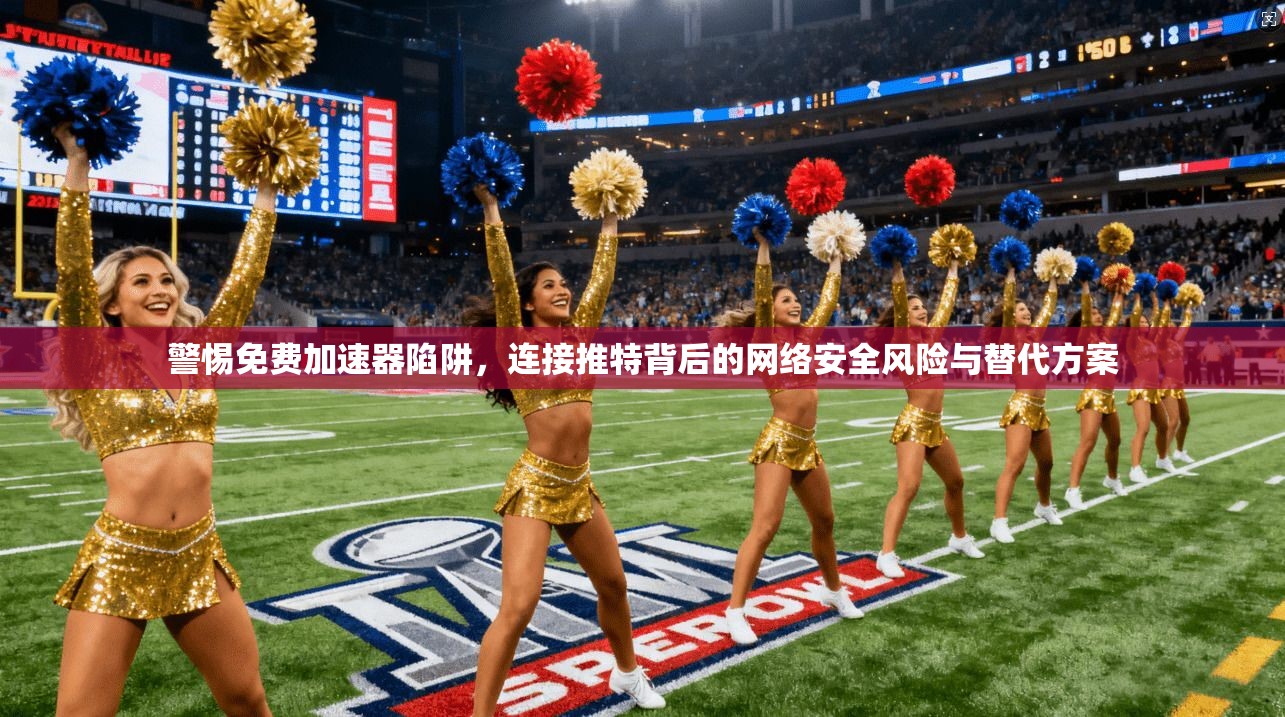 警惕免费加速器陷阱,连接推特背后的网络安全风险与替代方案 警惕免费加速器陷阱,连接推特背后的网络安全风险与替代方案