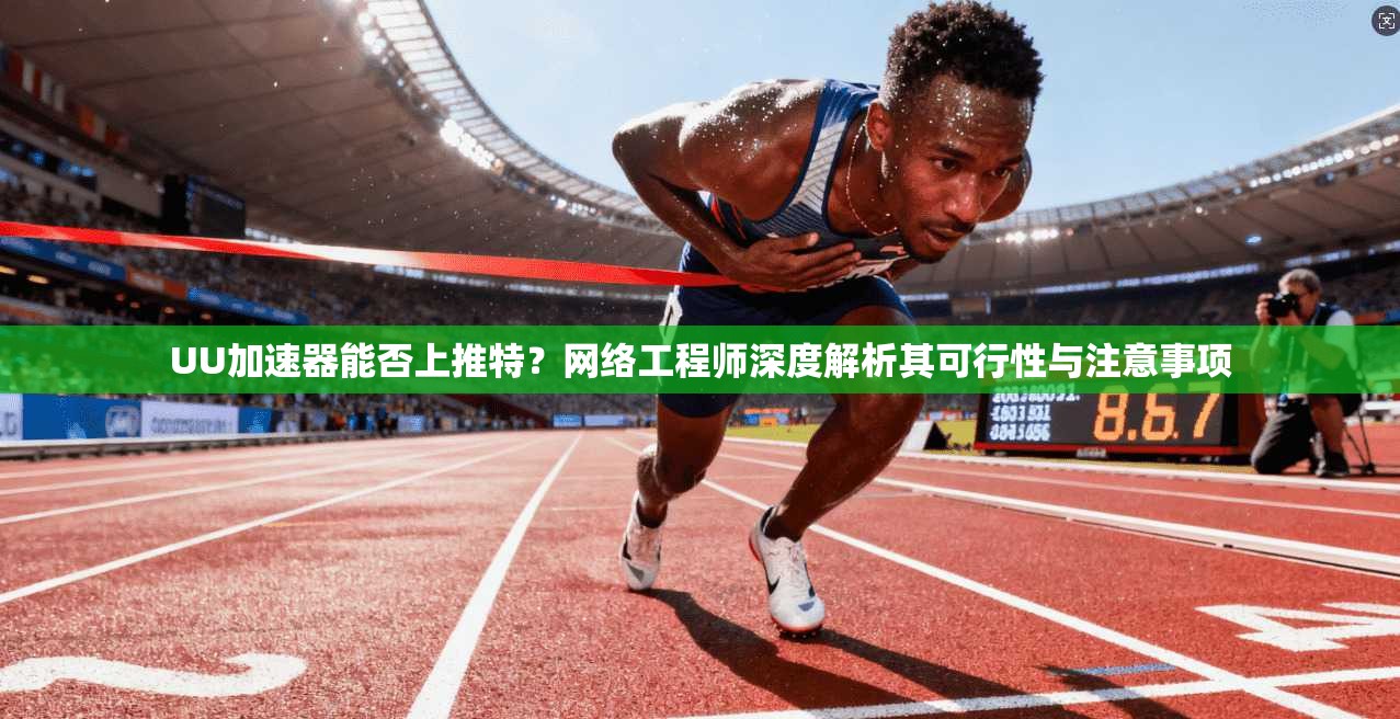 UU加速器能否上推特?网络工程师深度解析其可行性与注意事项 UU加速器能否上推特?网络工程师深度解析其可行性与注意事项