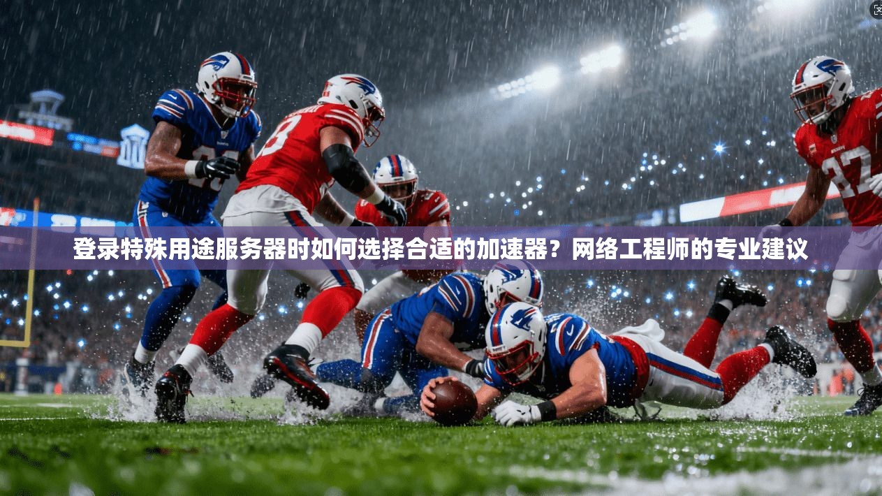 登录特殊用途服务器时如何选择合适的加速器？网络工程师的专业建议