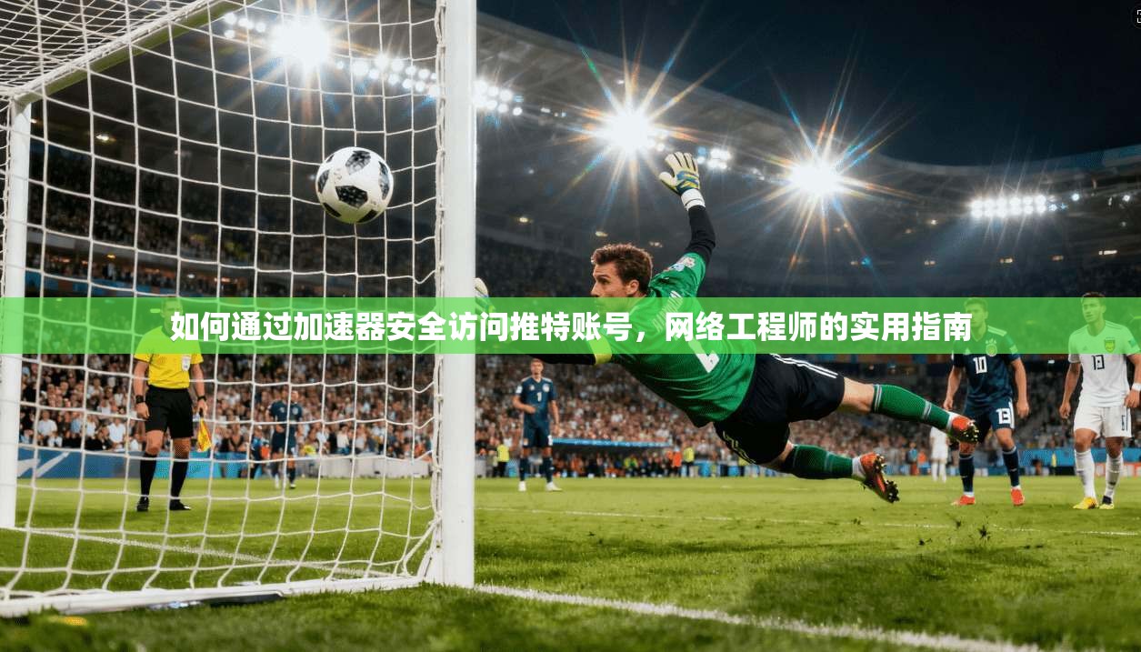 如何通过加速器安全访问推特账号,网络工程师的实用指南 如何通过加速器安全访问推特账号,网络工程师的实用指南