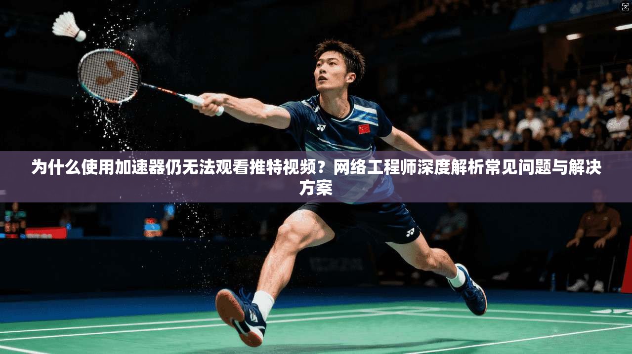 为什么使用加速器仍无法观看推特视频?网络工程师深度解析常见问题与解决方案 为什么使用加速器仍无法观看推特视频?网络工程师深度解析常见问题与解决方案