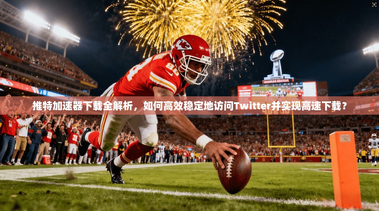 推特加速器下载全解析,如何高效稳定地访问Twitter并实现高速下载? 推特加速器下载全解析,如何高效稳定地访问Twitter并实现高速下载?
