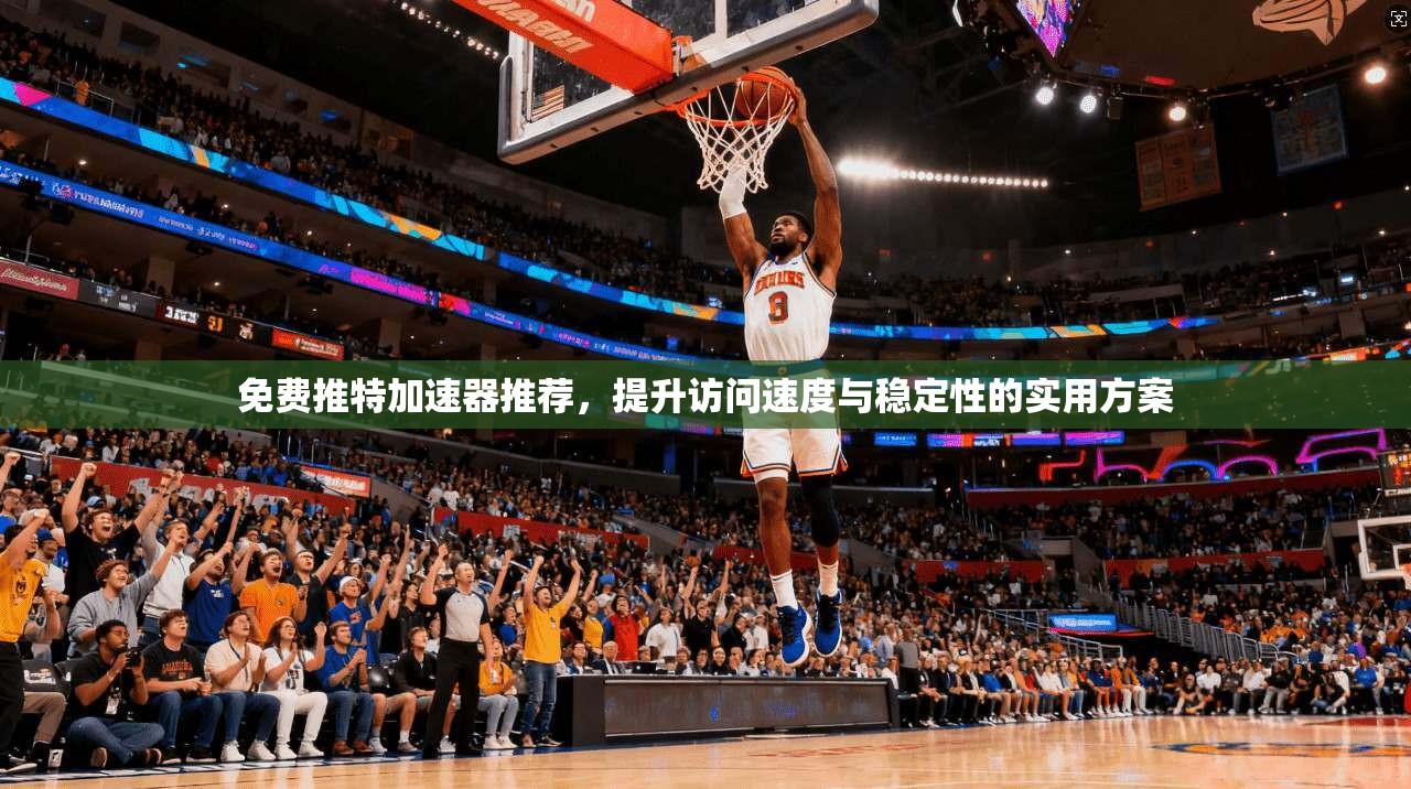 免费推特加速器推荐，提升访问速度与稳定性的实用方案