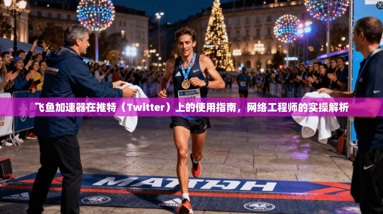 飞鱼加速器在推特（Twitter）上的使用指南，网络工程师的实操解析