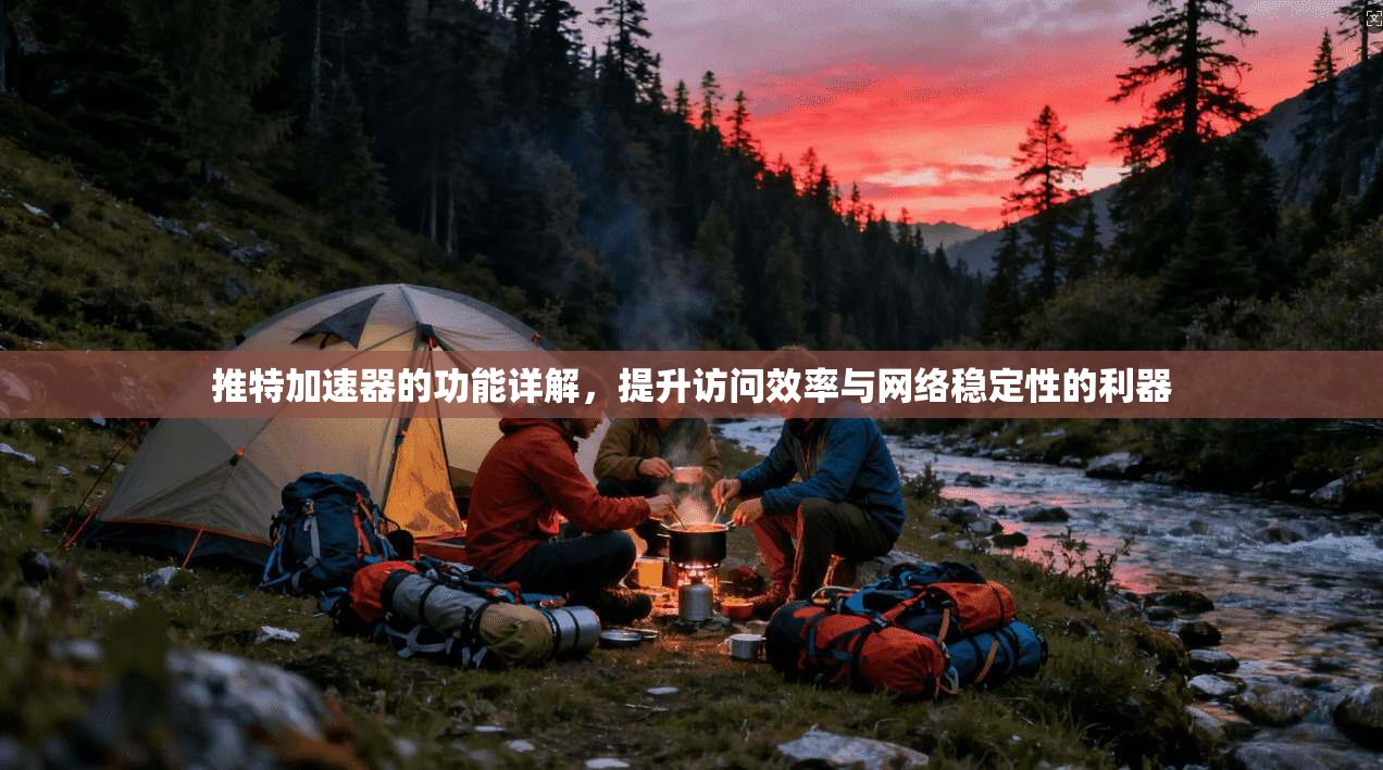 推特加速器的功能详解，提升访问效率与网络稳定性的利器