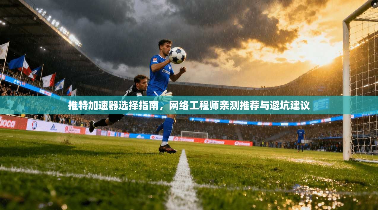 推特加速器选择指南,网络工程师亲测推荐与避坑建议 推特加速器选择指南,网络工程师亲测推荐与避坑建议