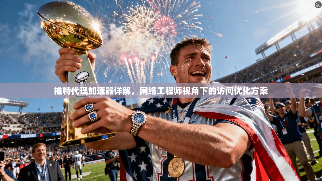 推特代理加速器详解,网络工程师视角下的访问优化方案 推特代理加速器详解,网络工程师视角下的访问优化方案