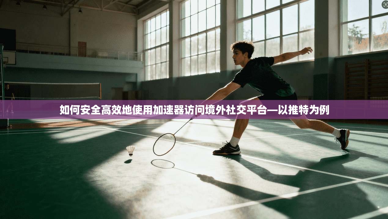 如何安全高效地使用加速器访问境外社交平台—以推特为例