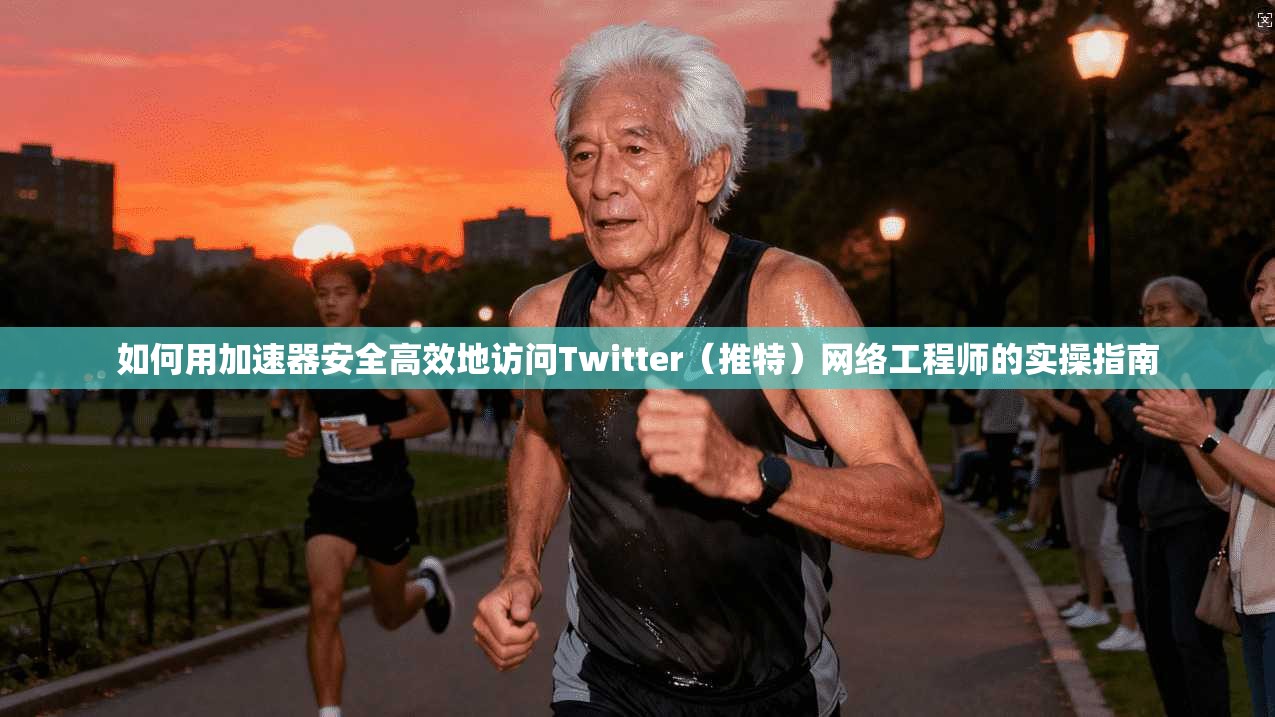 如何用加速器安全高效地访问Twitter（推特）网络工程师的实操指南