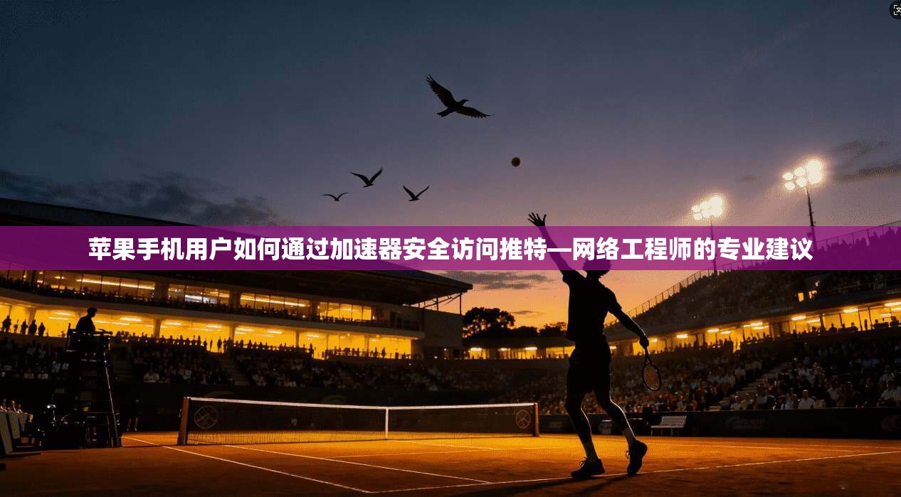苹果手机用户如何通过加速器安全访问推特—网络工程师的专业建议