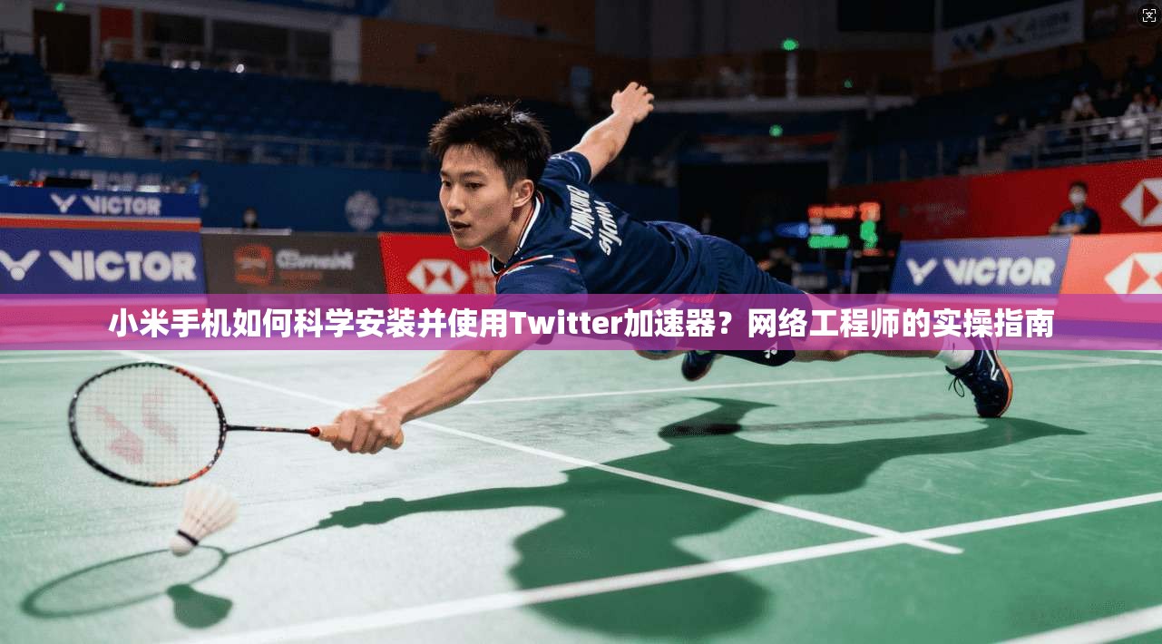 小米手机如何科学安装并使用Twitter加速器？网络工程师的实操指南