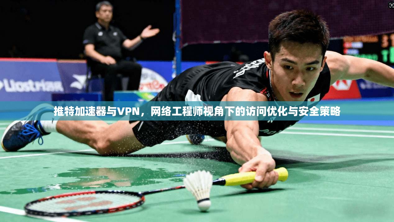 推特加速器与VPN，网络工程师视角下的访问优化与安全策略