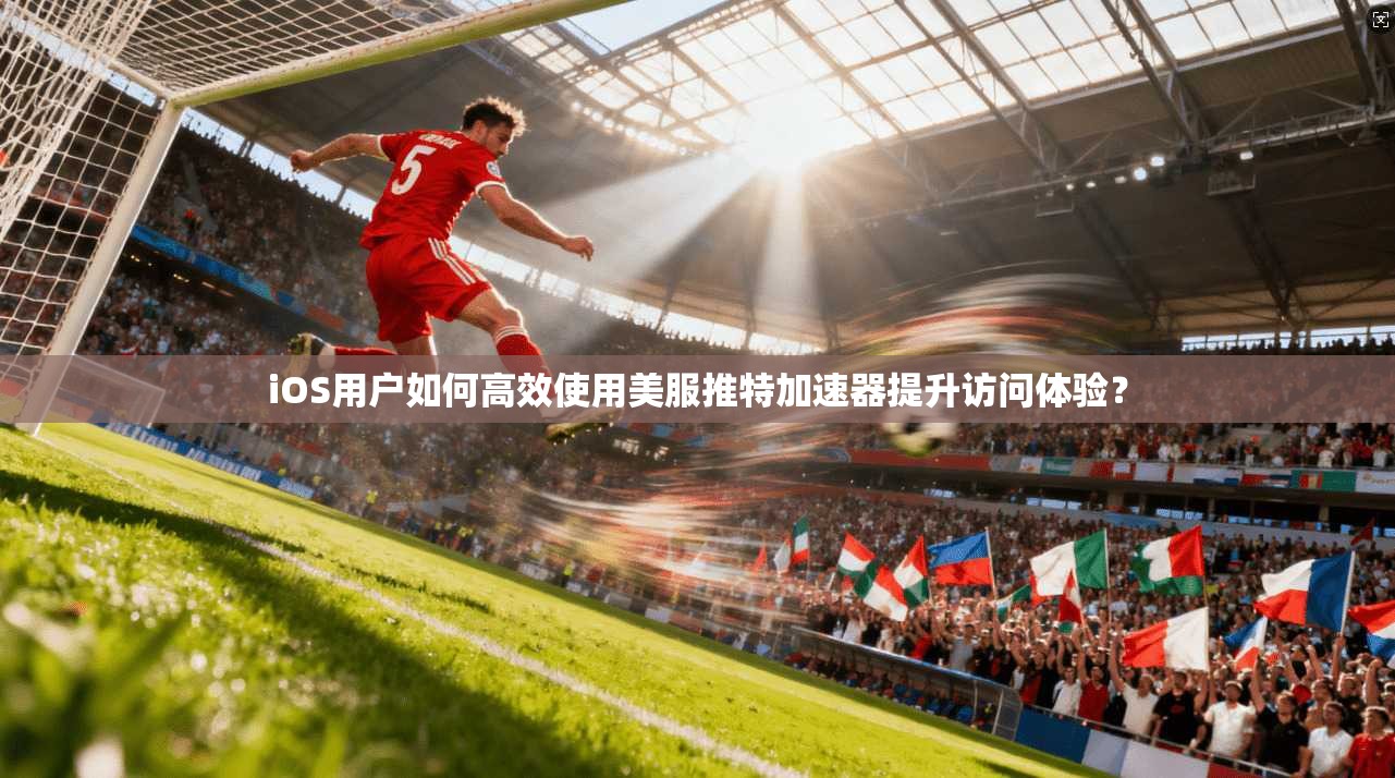 iOS用户如何高效使用美服推特加速器提升访问体验？