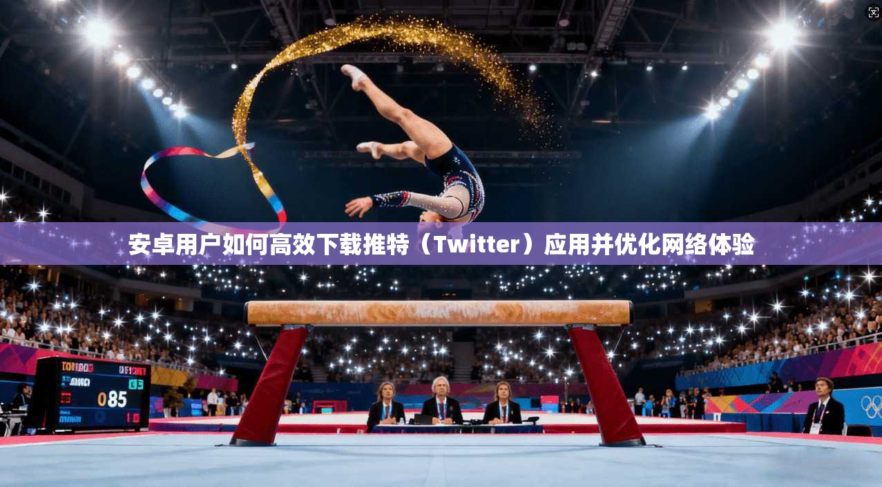 安卓用户如何高效下载推特（Twitter）应用并优化网络体验