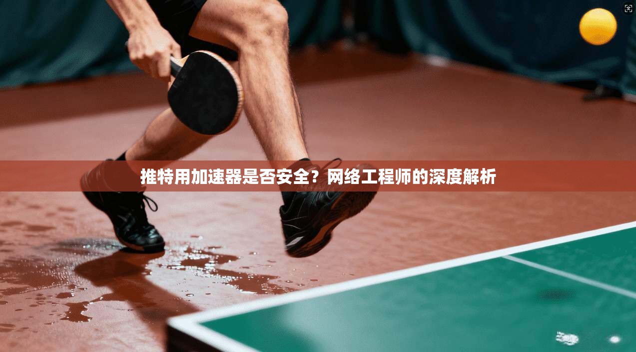 推特用加速器是否安全?网络工程师的深度解析 推特用加速器是否安全?网络工程师的深度解析