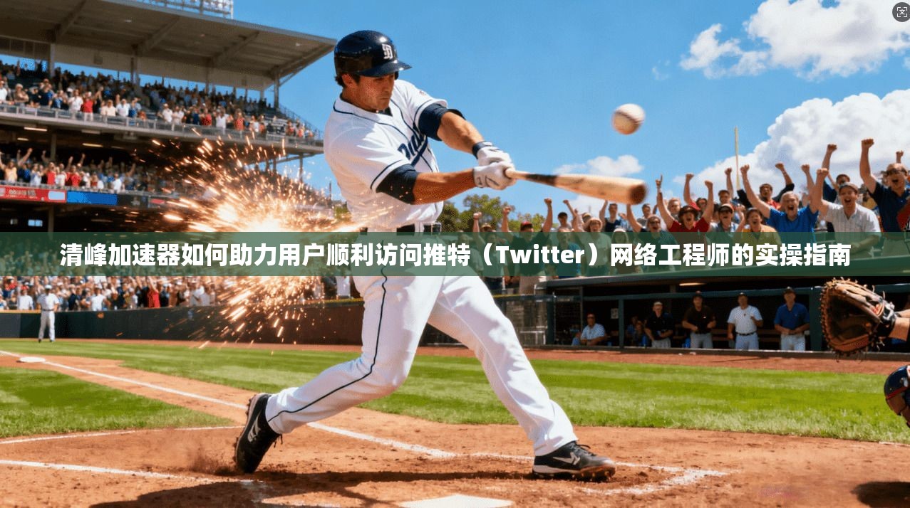 清峰加速器如何助力用户顺利访问推特（Twitter）网络工程师的实操指南