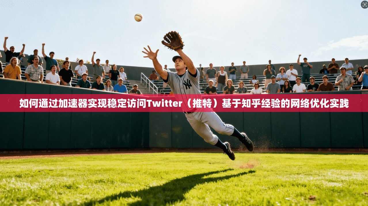 如何通过加速器实现稳定访问Twitter(推特)基于知乎经验的网络优化实践 如何通过加速器实现稳定访问Twitter(推特)基于知乎经验的网络优化实践