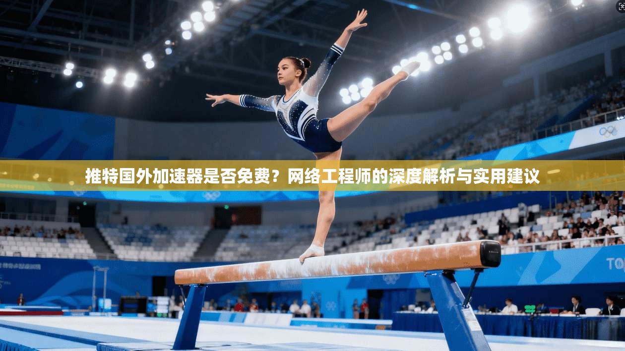 推特国外加速器是否免费？网络工程师的深度解析与实用建议