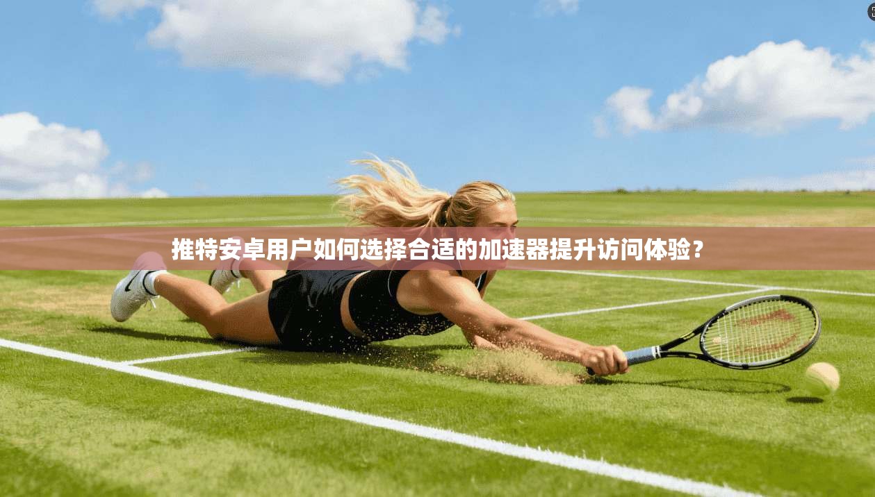 推特安卓用户如何选择合适的加速器提升访问体验? 推特安卓用户如何选择合适的加速器提升访问体验?