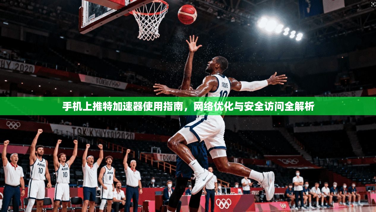 手机上推特加速器使用指南，网络优化与安全访问全解析