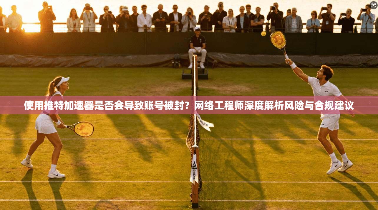 使用推特加速器是否会导致账号被封？网络工程师深度解析风险与合规建议
